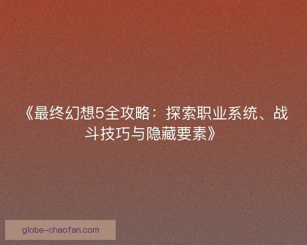 《最终幻想5全攻略：探索职业系统、战斗技巧与隐藏要素》